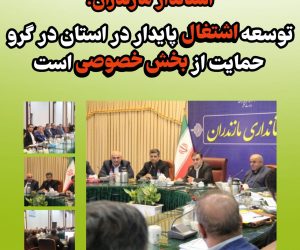 استاندار مازندران: توسعه اشتغال پایدار در استان در گرو حمایت از بخش خصوصی است / روند سرمایه‌گذاری در طرح های اقتصادی استان تسهیل شود